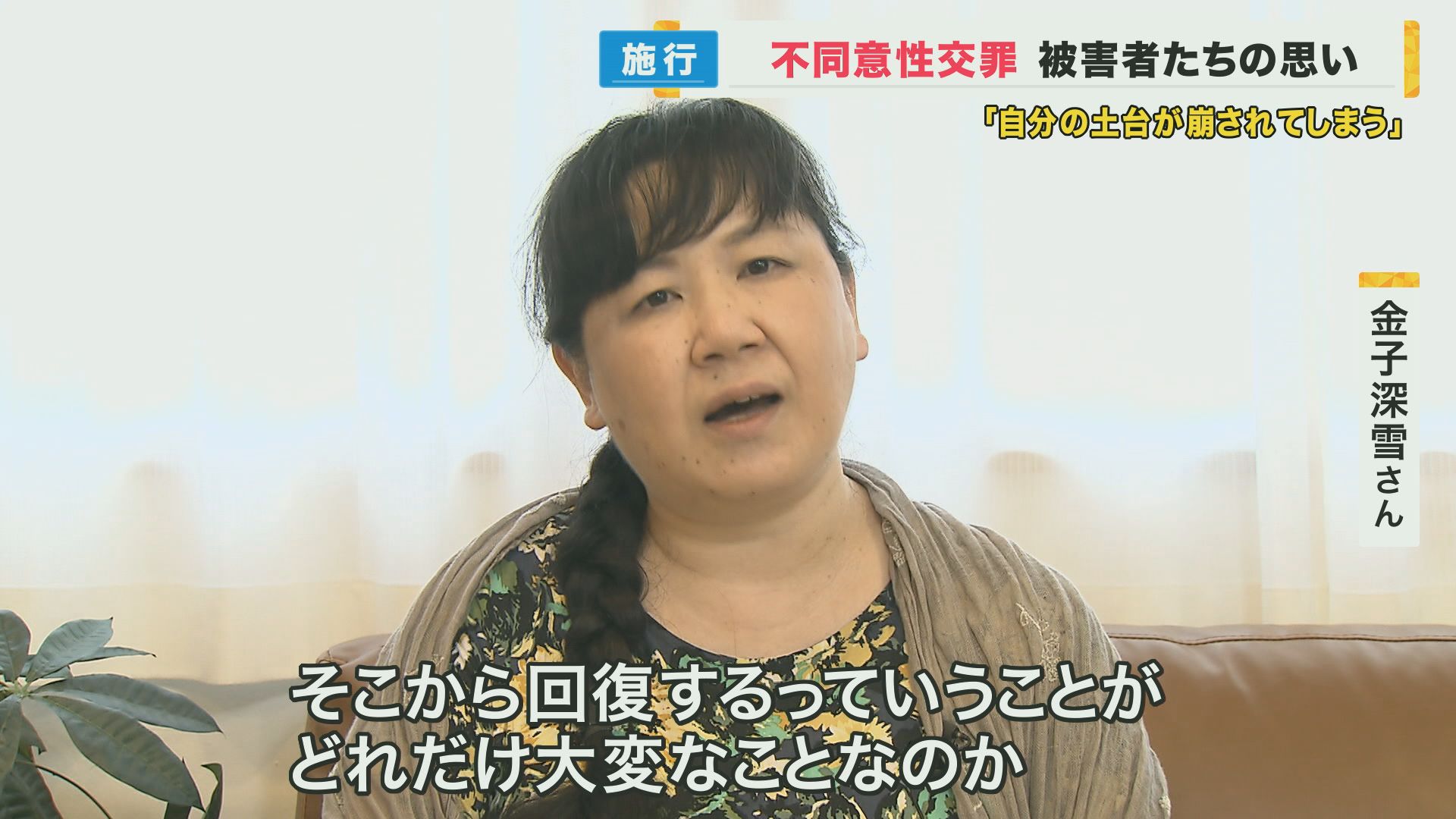 性犯罪めぐる法律が改正 『不同意性交罪』が施行 “同意のない”性的行為は処罰の対象に 数々の性被害を受けてきた女性は「そこからの回復がどれだけ大変なことか、本当に知ってほしい」 特集