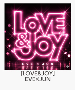「LOVE＆JOY」EVE×JUN