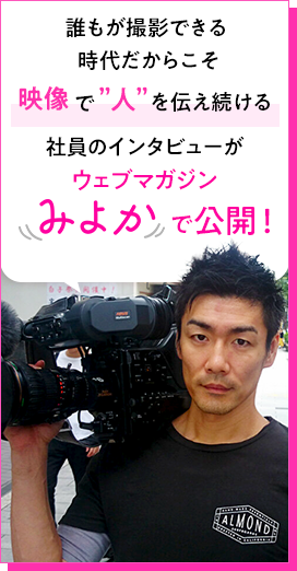 誰もが撮影できる時代だからこそ映像で”人”を伝え続ける社員のインタビューがウェブマガジンみよかで公開!