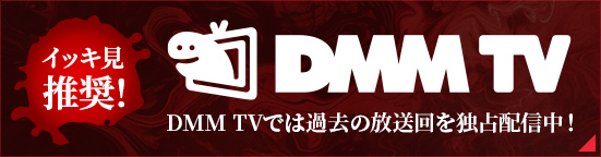 イッキ見推奨！DMM TVでは過去の放送回を独占配信中！
