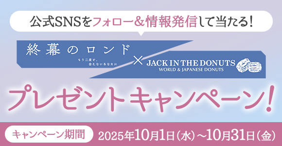 公式SNSをフォロー＆情報発信して当たる！『終幕のロンド』×『ジャック イン ザ ドーナツ』プレゼントキャンペーン！【キャンペーン期間】2025年10月1日（水）～10月31日（金）