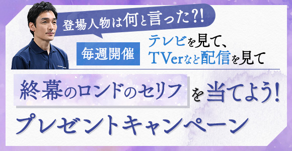 登場人物は何と言った？！毎週開催 テレビを見て、TVerなど配信を見て終幕のロンドのセリフを当てよう！プレゼントキャンペーン