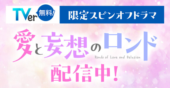 TVer無料！ 限定スピンオフドラマ 愛と妄想のロンド Rondo of Love and Delusion 配信中！