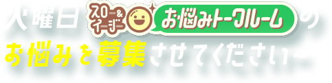 火曜日 スロー&イージーお悩みトークルームのお悩みを募集させてください~