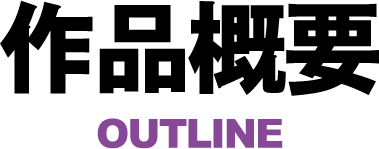 作品概要 - OUTLINE