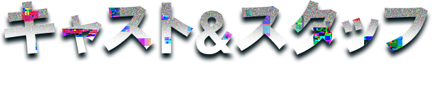 キャスト＆スタッフ - CAST & STAFF