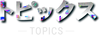 トピックス - TOPICS