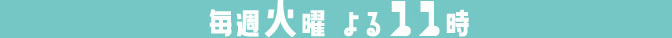 毎週火曜 よる11時