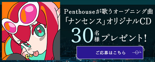 Penthouseが歌うオープニング曲「ナンセンス」オリジナルCDを抽選で30名様にプレゼント！