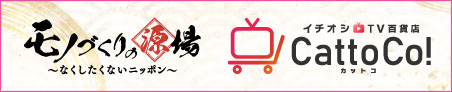 モノづくりの源場～なくしたくないニッポン～イチオシTV百貨店 CattoCo! カットコ