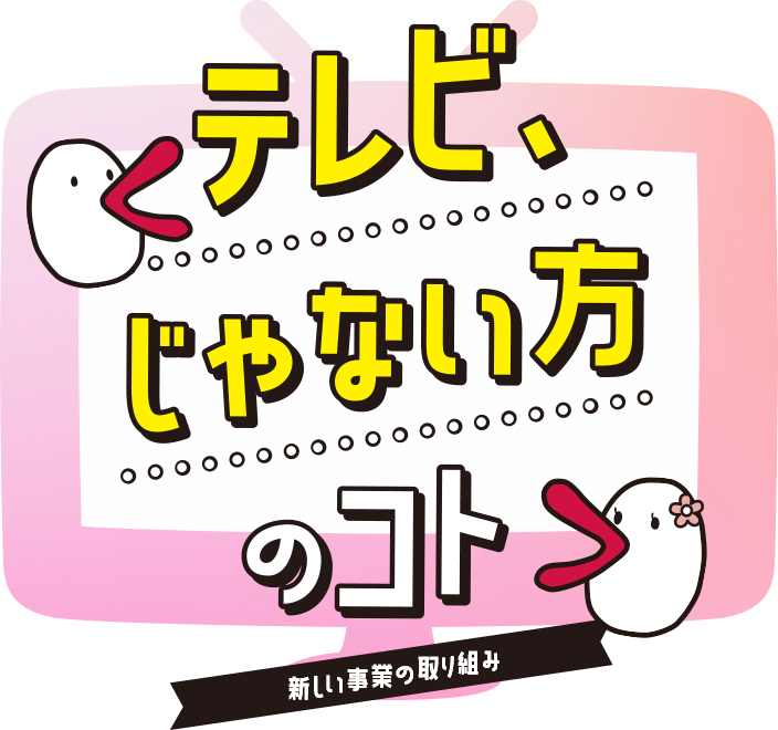 テレビ、じゃない方のコト 新しい事業の取り組み