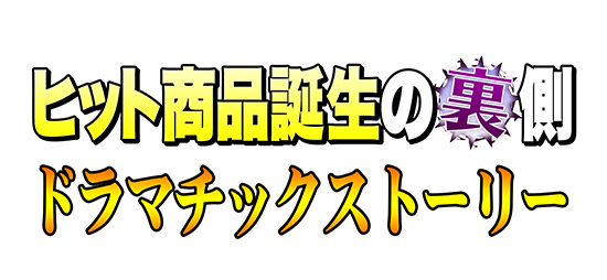 ヒット商品誕生の裏側 ドラマチックストーリー