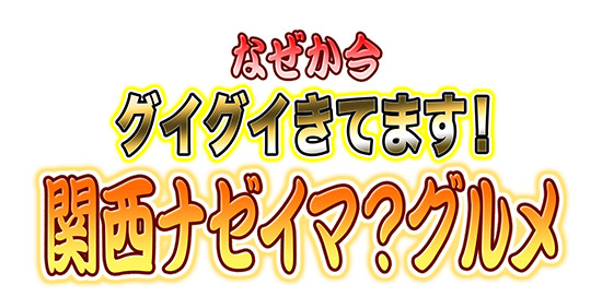 なぜか今グイグイきてます!関西ナゼイマ?グルメ