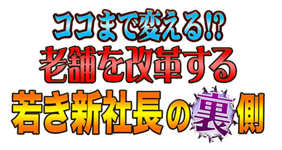 ココまで変える!?老舗を改革する若き新社長の裏側