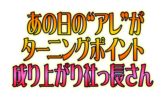あの日の“アレ”がターニングポイント 成り上がり社っ長さん