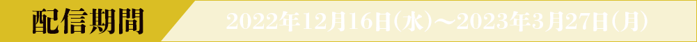 配信期間 2022年12月16日(水)~2023年3月27日(月)