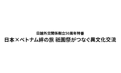 日越外交関係樹立50周年特番 日本×ベトナム絆の旅 祇園祭がつなぐ異文化交流