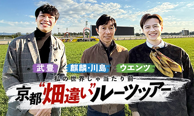 武豊 × 麒麟・川島 × ウエンツ<br>私の世界じゃ当たり前 京都“畑違い”ルーツツアー