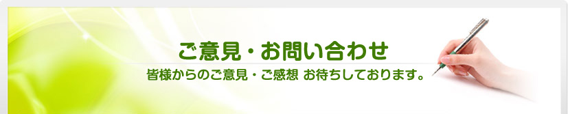 ご意見・お問い合わせ 皆様からのご意見・ご感想 お待ちしております。