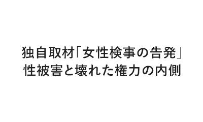 独自取材「女性検事の告発」　性被害と壊れた権力の内側