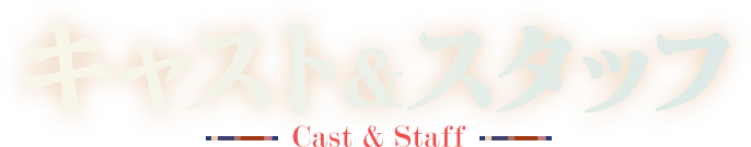 Cast & Staff - キャスト&スタッフ