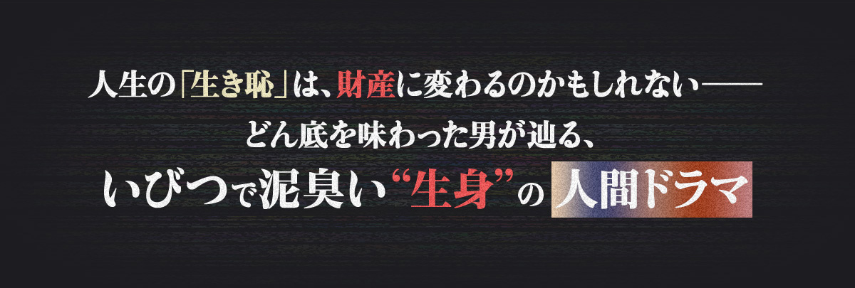 人生の「生き恥」は、財産に変わるのかもしれない―どん底を味わった男が辿る、いびつで泥臭い“生身”の人間ドラマ
