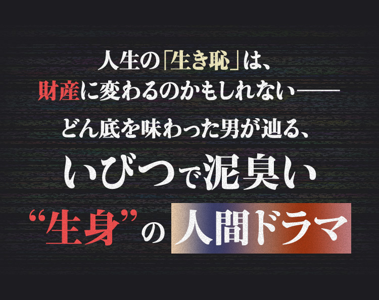 人生の「生き恥」は、財産に変わるのかもしれない―どん底を味わった男が辿る、いびつで泥臭い“生身”の人間ドラマ